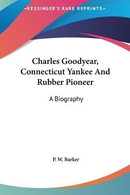 Charles Goodyear, Connecticut Yankee And Rubber Pioneer: A Biography by Barker, P. W.