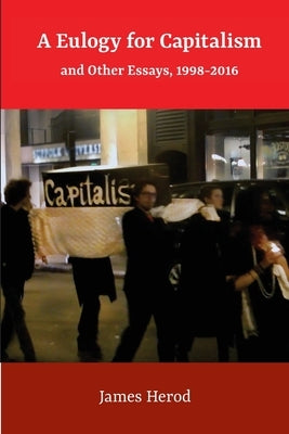 A Eulogy for Capitalism: And Other Essays, 1998-2016 by Herod, James
