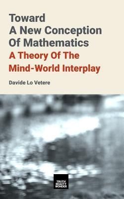 Toward A New Conception Of Mathematics: A theory of the mind-world interplay by Lo Vetere, Davide