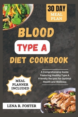 Blood Type a Diet Cookbook: A Comprehensive Guide Featuring Healthy Type a Friendly Recipes for Optimal Health and Wellness by Foster, Lena R.