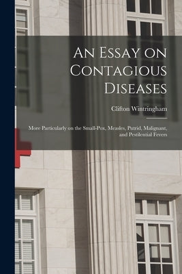 An Essay on Contagious Diseases: More Particularly on the Small-pox, Measles, Putrid, Malignant, and Pestilential Fevers by Wintringham, Clifton 1689-1748