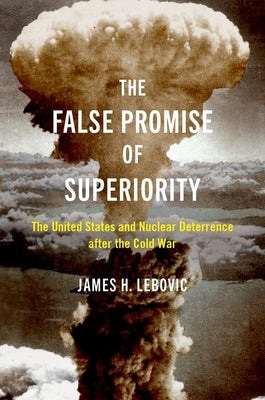 The False Promise of Superiority: The United States and Nuclear Deterrence After the Cold War by Lebovic, James H.