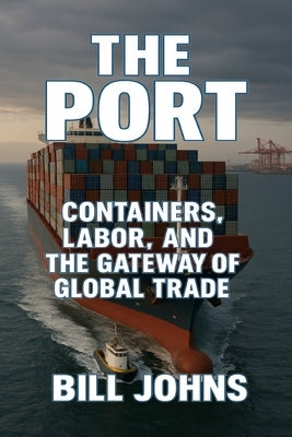 The Port: Containers, Labor, and the Gateway of Global Trade by Johns, Bill