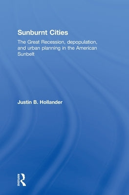 Sunburnt Cities: The Great Recession, Depopulation and Urban Planning in the American Sunbelt by Hollander, Justin