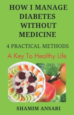 How I Manage Diabetes Without Medicine: 4 Practical Methods to Manage Diabetes by Ansari, Shamim