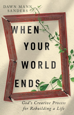 When Your World Ends: God's Creative Process for Rebuilding a Life by Sanders, Dawn Mann