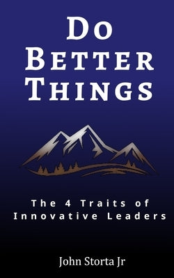 Do Better Things: 4 Traits of Innovative Leaders by Storta, John, Jr.