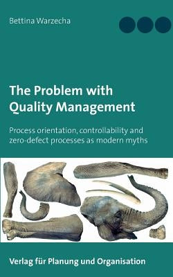 The Problem with Quality Management: Process orientation, controllability and zero-defect processes as modern myths by Warzecha, Bettina
