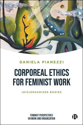 Corporeal Ethics for Feminist Work: (Dis)Organized Bodies by Pianezzi, Daniela