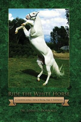 Ride the White Horse: A Checkered Jockey's Story of Racing, Rage and Redemption by Donnally, Eddie