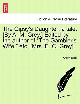 The Gipsy's Daughter; A Tale. [By A. M. Grey.] Edited by the Author of "The Gambler's Wife," Etc. [Mrs. E. C. Grey]. by Anonymous