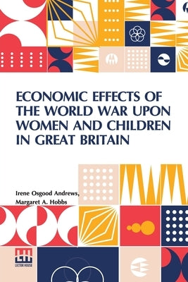 Economic Effects Of The World War Upon Women And Children In Great Britain: Edited By David Kinley by Andrews, Irene Osgood