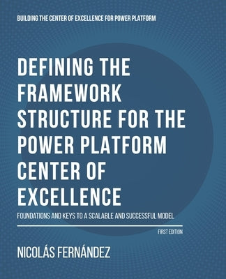 Defining the Framework Structure for the Power Platform Center of Excellence: Foundations and Keys to a Scalable and Successful Model by Fernandez, Nicolás Andrés