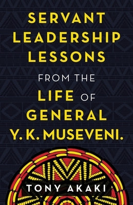 Servant Leadership Lessons from the Life of General Y. K. Museveni. by Akaki, Tony