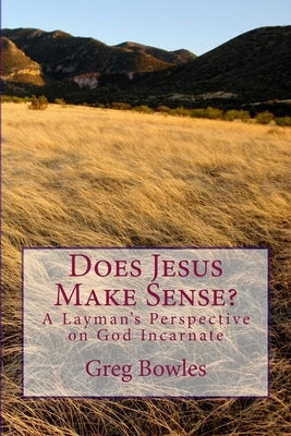 Does Jesus Make Sense?: A Layman's Perspective on God Incarnate by Bowles, Greg