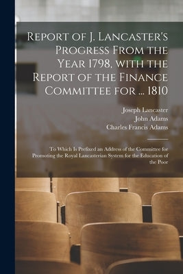 Report of J. Lancaster's Progress From the Year 1798, With the Report of the Finance Committee for ... 1810: to Which is Prefixed an Address of the Co by Lancaster, Joseph 1778-1838
