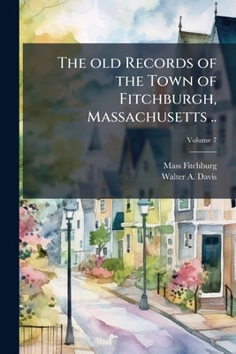 The old Records of the Town of Fitchburgh, Massachusetts ..; Volume 7 by Fitchburg Mass Public Library