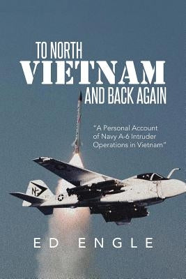 To North Vietnam and Back Again: A Personal Account of Navy A-6 Intruder Operations in Vietnam by Engle, Ed