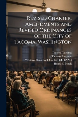 Revised Charter, Amendments and Revised Ordinances of the City of Tacoma, Washington: Compiled and Revised by Authority of the City Council by Tacoma, Tacoma