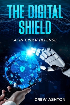 The Digital Shield: AI in Cyber Defense by Ashton, Drew