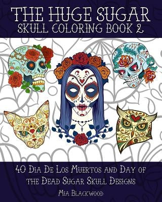 The Huge Sugar Skull Coloring Book 2: 40 Dia De Los Muertos and Day of the Dead Sugar Skull Designs by Blackwood, Mia