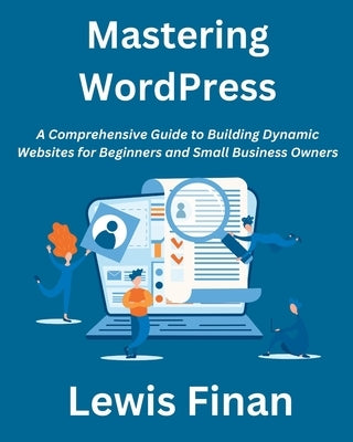 Mastering WordPress: A Comprehensive Guide to Building Dynamic Websites for Beginners and Small Business Owners by Finan, Lewis
