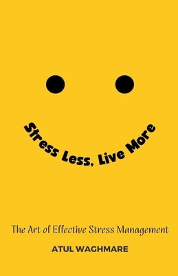 Stress Less Live More - The Art of Effective Stress Management by Waghmare, Atul