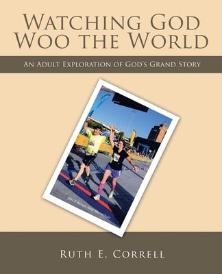 Watching God Woo the World: An Adult Exploration of God's Grand Story by Correll, Ruth E.