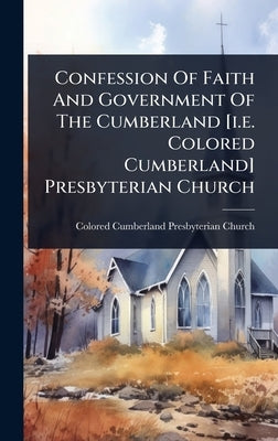 Confession Of Faith And Government Of The Cumberland [i.e. Colored Cumberland] Presbyterian Church by Colored Cumberland Presbyterian Church