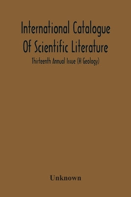 International Catalogue Of Scientific Literature; Thirteenth Annual Issue (H Geology) by Unknown