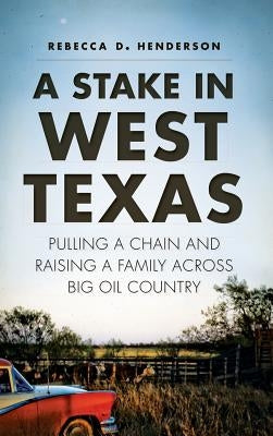 A Stake in West Texas: Pulling a Chain and Raising a Family Across Big Oil Country by Henderson, Rebecca D.