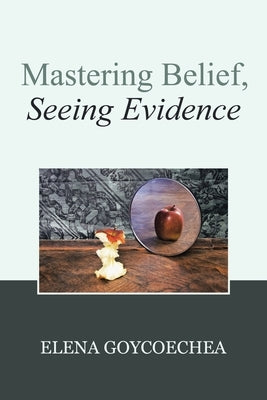 Mastering Belief, Seeing Evidence by Goycoechea, Elena