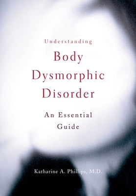 Understanding Body Dysmorphic Disorder by Phillips, Katharine A.