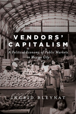 Vendors' Capitalism: A Political Economy of Public Markets in Mexico City by Bleynat, Ingrid