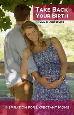 Take Back Your Birth: Inspiration for Expectant Moms by Griesemer, Lynn M.