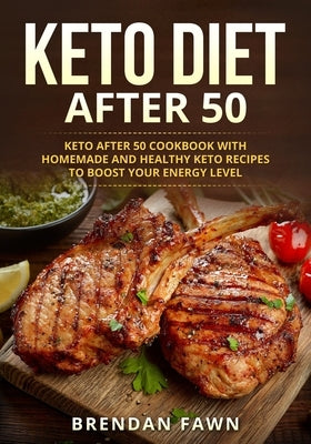 Keto Diet After 50: Keto after 50 Cookbook with Homemade and Healthy Keto Recipes to Boost Your Energy Level by Fawn, Brendan