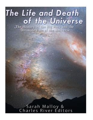 The Life and Death of the Universe: The History of the Big Bang and the Ultimate Fate of the Universe by Charles River Editors