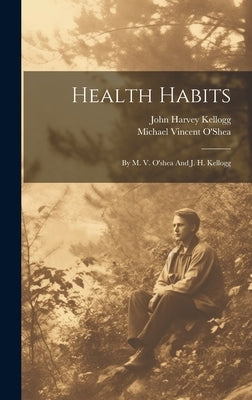 Health Habits: By M. V. O'shea And J. H. Kellogg by O'Shea, Michael Vincent