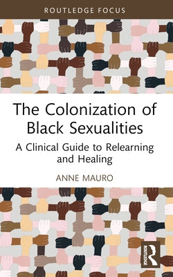 The Colonization of Black Sexualities: A Clinical Guide to Relearning and Healing by Mauro, Anne
