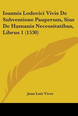 Ioannis Lodovici Vivis De Subventione Pauperum, Siue De Humanis Necessitatibus, Librus 1 (1530) by Vives, Juan Luis