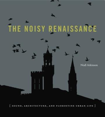 The Noisy Renaissance: Sound, Architecture, and Florentine Urban Life by Atkinson, Niall