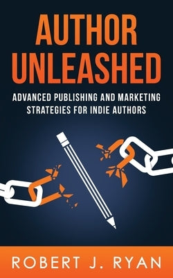 Author Unleashed: Advanced Publishing and Marketing Strategies for Indie Authors by Ryan, Robert J.