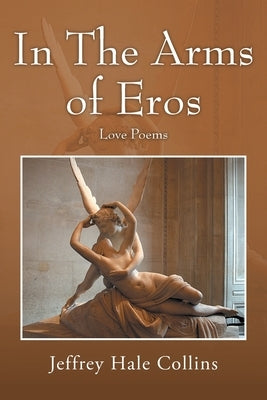 In The Arms of Eros: Love Poems by Collins, Jeffrey Hale