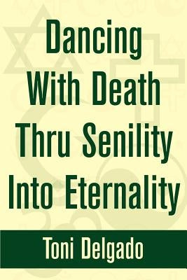 Dancing With Death Thru Senility Into Eternality by Delgado, Toni