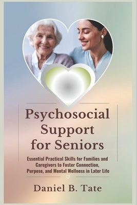Psychosocial Support for Seniors: Essential Practical Skills for Families and Caregivers to Foster Connection, Purpose, and Mental Wellness in Later L by Tate, Daniel B.