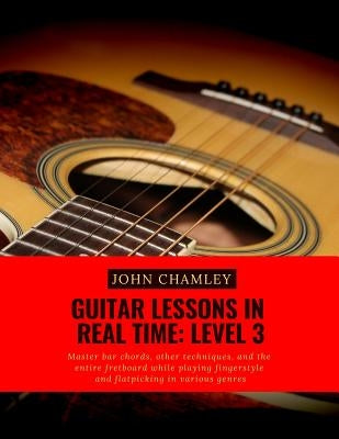 Guitar Lessons in Real Time: Level Three: Master bar chords, other techniques, and the entire fretboard while playing fingerstyle and flatpicking i by Chamley, John