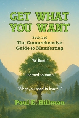 Get What You Want: Book 1 of the Comprehensive Guide to Manifesting by Hillman, Paul E.
