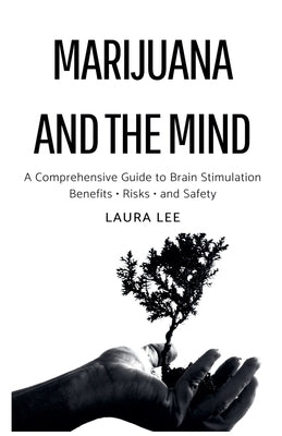 Marijuana and the Mind: A Comprehensive Guide to Brain Stimulation Benefits - Risks - and Safety by Lee, Laura