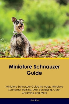 Miniature Schnauzer Guide Miniature Schnauzer Guide Includes: Miniature Schnauzer Training, Diet, Socializing, Care, Grooming, Breeding and More by Alsop, Joe