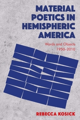 Material Poetics in Hemispheric America: Words and Objects 1950-2010 by Kosick, Rebecca
